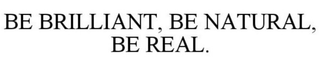 BE BRILLIANT, BE NATURAL, BE REAL. trademark