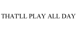 THAT'LL PLAY ALL DAY trademark