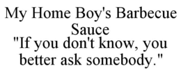 MY HOME BOY'S BARBECUE SAUCE "IF YOU DON'T KNOW, YOU BETTER ASK SOMEBODY." trademark