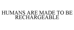 HUMANS ARE MADE TO BE RECHARGEABLE trademark