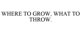 WHERE TO GROW, WHAT TO THROW. trademark