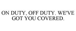 ON DUTY, OFF DUTY. WE'VE GOT YOU COVERED. trademark