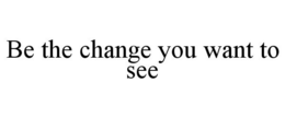 BE THE CHANGE YOU WANT TO SEE trademark