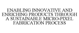 ENABLING INNOVATIVE AND ENRICHING PRODUCTS THROUGH A SUSTAINABLE MICRO-PIXEL FABRICATION PROCESS trademark