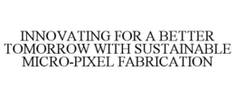 INNOVATING FOR A BETTER TOMORROW WITH SUSTAINABLE MICRO-PIXEL FABRICATION trademark