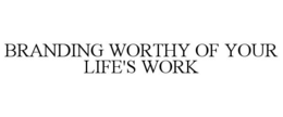 BRANDING WORTHY OF YOUR LIFE'S WORK trademark