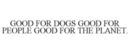 GOOD FOR DOGS GOOD FOR PEOPLE GOOD FOR THE PLANET. trademark