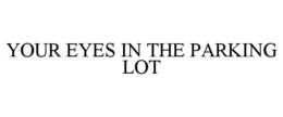 YOUR EYES IN THE PARKING LOT trademark