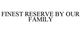 FINEST RESERVE BY OUR FAMILY trademark