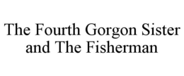 THE FOURTH GORGON SISTER AND THE FISHERMAN trademark