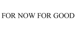 FOR NOW FOR GOOD trademark