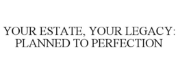 YOUR ESTATE, YOUR LEGACY: PLANNED TO PERFECTION trademark