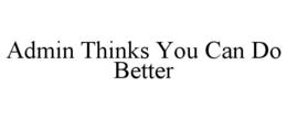 ADMIN THINKS YOU CAN DO BETTER trademark