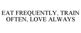 EAT FREQUENTLY, TRAIN OFTEN, LOVE ALWAYS trademark