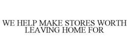 WE HELP MAKE STORES WORTH LEAVING HOME FOR trademark