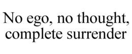 NO EGO, NO THOUGHT, COMPLETE SURRENDER trademark