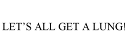 LET'S ALL GET A LUNG! trademark