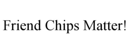FRIEND CHIPS MATTER! trademark