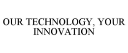 OUR TECHNOLOGY, YOUR INNOVATION trademark