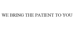 WE BRING THE PATIENT TO YOU trademark