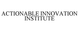 ACTIONABLE INNOVATION INSTITUTE trademark