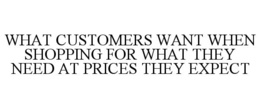 WHAT CUSTOMERS WANT WHEN SHOPPING FOR WHAT THEY NEED AT PRICES THEY EXPECT trademark