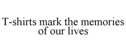 T-SHIRTS MARK THE MEMORIES OF OUR LIVES trademark