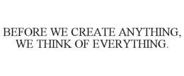 BEFORE WE CREATE ANYTHING, WE THINK OF EVERYTHING. trademark