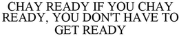 CHAY READY IF YOU CHAY READY, YOU DON'T HAVE TO GET READY trademark