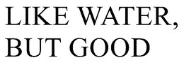 LIKE WATER, BUT GOOD trademark