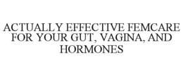 ACTUALLY EFFECTIVE FEMCARE FOR YOUR GUT, VAGINA, AND HORMONES trademark