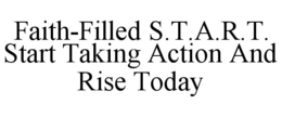 FAITH-FILLED S.T.A.R.T. START TAKING ACTION AND RISE TODAY trademark