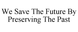 WE SAVE THE FUTURE BY PRESERVING THE PAST trademark