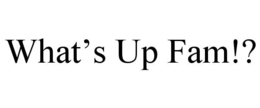 WHAT'S UP FAM!? trademark