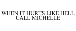 WHEN IT HURTS LIKE HELL CALL MICHELLE trademark