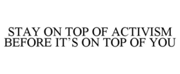 STAY ON TOP OF ACTIVISM BEFORE IT'S ON TOP OF YOU trademark