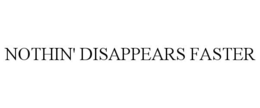 NOTHIN' DISAPPEARS FASTER trademark
