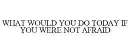 WHAT WOULD YOU DO TODAY IF YOU WERE NOT AFRAID trademark