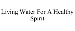 LIVING WATER FOR A HEALTHY SPIRIT trademark