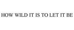 HOW WILD IT IS TO LET IT BE trademark