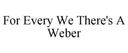 FOR EVERY WE THERE'S A WEBER trademark