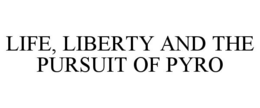 LIFE, LIBERTY AND THE PURSUIT OF PYRO trademark