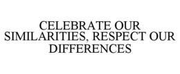 CELEBRATE OUR SIMILARITIES, RESPECT OUR DIFFERENCES trademark