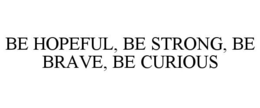 BE HOPEFUL, BE STRONG, BE BRAVE, BE CURIOUS trademark