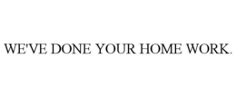 WE'VE DONE YOUR HOME WORK. trademark