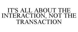 IT'S ALL ABOUT THE INTERACTION, NOT THE TRANSACTION trademark