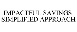 IMPACTFUL SAVINGS, SIMPLIFIED APPROACH trademark