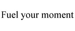 FUEL YOUR MOMENT trademark