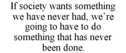 IF SOCIETY WANTS SOMETHING WE HAVE NEVER HAD, WE'RE GOING TO HAVE TO DO SOMETHING THAT HAS NEVER BEEN DONE. trademark