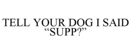 TELL YOUR DOG I SAID "SUPP?" trademark